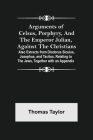 Arguments of Celsus, Porphyry, and the Emperor Julian, Against the Christians; Also Extracts from Diodorus Siculus, Josephus, and Tacitus, Relating to By Thomas Taylor Cover Image