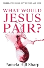 What Would Jesus Pair: Celebrating God's gift of food and wine By Sharp Pamela Cover Image