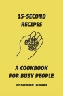 15-Second Recipes: A Cookbook for Busy People By Brendan Leonard Cover Image