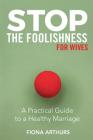 Stop the Foolishness for Wives: A Practical Guide to a Healthy Marriage By Fiona Arthurs Cover Image