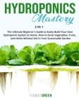 Hydroponics Mastery: 3 IN 1: The Ultimate Beginner's Guide to Easily Build Your Own Hydroponic System at Home. How to Grow Vegetables, Frui Cover Image