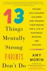 13 Things Mentally Strong Parents Don't Do: Raising Self-Assured Children and Training Their Brains for a Life of Happiness, Meaning, and Success By Amy Morin Cover Image