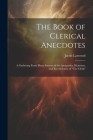 The Book of Clerical Anecdotes: A Gathering From Many Sources of the Antiquities, Humours, and Eccentricities of 