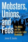 Mobsters, Unions, and Feds: The Mafia and the American Labor Movement By James B. Jacobs Cover Image