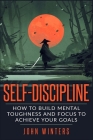 Self-Discipline: How To Build Mental Toughness And Focus To Achieve Your Goals Cover Image