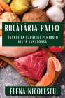 Bucătăria Paleo: Înapoi la Rădăcini pentru O Viață Sănătoasă By Elena Nicolescu Cover Image