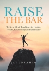 Raise the Bar: To live a life of Excellence in Health, Wealth, Relationship and Spirituality By Jay Ibrahim Cover Image