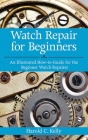 Watch Repair for Beginners: An Illustrated How-To Guide for the Beginner Watch Repairer By Harold C. Kelly Cover Image