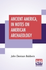 Ancient America, In Notes On American Archaeology By John Denison Baldwin Cover Image