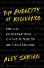 The Audacity of Relevance: Critical Conversations on the Future of Arts and Culture By Alex Sarian Cover Image