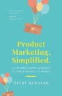 Product Marketing, Simplified: A Customer-Centric Approach to Take a Product to Market By Srini Sekaran Cover Image