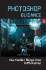 Photoshop Guidance: How You Get Things Done In Photoshop: How To Edit Your Photo By Lavone Cirino Cover Image