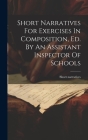 Short Narratives For Exercises In Composition, Ed. By An Assistant Inspector Of Schools By Short Narratives Cover Image