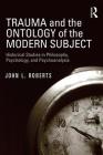 Trauma and the Ontology of the Modern Subject: Historical Studies in Philosophy, Psychology, and Psychoanalysis By John L. Roberts Cover Image