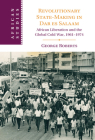 Revolutionary State-Making in Dar Es Salaam: African Liberation and the Global Cold War, 1961-1974 (African Studies #156) By George Roberts Cover Image