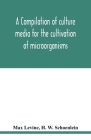 A compilation of culture media for the cultivation of microorganisms By Max Levine, H. W. Schoenlein Cover Image