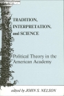 Tradition, Interpretation, and Science: Political Theory in the American Academy By John S. Nelson (Editor) Cover Image