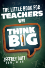 The Little Book for Teachers Who Think Big By Jeffrey Dutt, MA Cover Image
