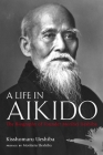 A Life in Aikido: The Biography of Founder Morihei Ueshiba By Kisshomaru Ueshiba, Moriteru Ueshiba (Preface by) Cover Image