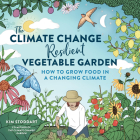 The Climate Change Resilient Vegetable Garden: How to Grow Food in a Changing Climate By Kim Stoddart Cover Image