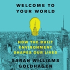 Welcome to Your World: How the Built Environment Shapes Our Lives By Sarah Williams Goldhagen, Andrea Gallo (Read by) Cover Image