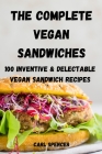 The Complete Vegan Sandwiches 100 Inventive and Delectable Vegan Sandwich Recipes By Carl Spencer Cover Image