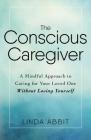 The Conscious Caregiver: A Mindful Approach to Caring for Your Loved One Without Losing Yourself By Linda Abbit Cover Image