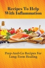 Recipes To Help With Inflammation: Prep-And-Go Recipes For Long-Term Healing: Tips To Prepare Tasty Anti-Inflammatory Diet Dishes By Kallie Jae Cover Image