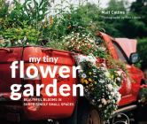My Tiny Flower Garden: Beautiful Blooms in Surprisingly Small Spaces By Matt Collins Cover Image