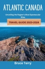 Atlantic Canada Travel Guide 2023-2024: Unveiling the Region's Most Spectacular Sites By Bruce Terry Cover Image