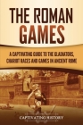 The Roman Games: A Captivating Guide to the Gladiators, Chariot Races, and Games in Ancient Rome By Captivating History Cover Image