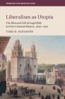 Liberalism as Utopia: The Rise and Fall of Legal Rule in Post-Colonial Mexico, 1820-1900 (Cambridge Latin American Studies #106) By Timo H. Schaefer Cover Image