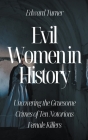 Evil Women in History: Uncovering the Gruesome Crimes of Ten Notorious Female Killers By Edward Turner Cover Image