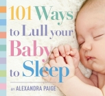 101 Ways to Lull Your Baby to Sleep: Bedtime Rituals, Expert Advice, and Quick Fixes for Soothing Your Little One By Alexandra Paige Cover Image