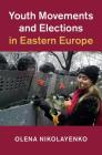 Youth Movements and Elections in Eastern Europe (Cambridge Studies in Contentious Politics) By Olena Nikolayenko Cover Image