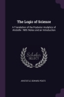 The Logic of Science: A Translation of the Posterior Analytics of Aristotle: With Notes and an Introduction By Aristotle, Edward Poste Cover Image