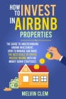 How To Invest in Airbnb Properties: The Guide to Understanding Airbnb Investment How to Manage and Make The Best Deals to Create Passive Income With n Cover Image