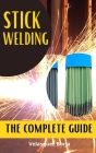Stick Welding the Complete Guide: The beginners guide to understanding stick welding from scratch Cover Image