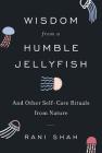 Wisdom from a Humble Jellyfish: And Other Self-Care Rituals from Nature By Rani Shah Cover Image