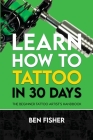 Learn How to Tattoo in 30 Days: The Beginner Tattoo Artist's Handbook Cover Image