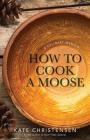 How to Cook a Moose: A Culinary Memoir By Kate Christensen Cover Image