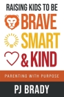 Raising Kids to be Brave, Smart, and Kind: Parenting with Purpose By Pj Brady Cover Image