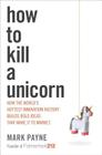 How to Kill a Unicorn: How the World's Hottest Innovation Factory Builds Bold Ideas That Make It to Market By Mark Payne Cover Image