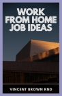 Work from Home Job Ideas: A Genuine Collection of Verified Online Business Resources and Opportunities to Earn Extra Money Online. By Vincent Brown Rnd Cover Image