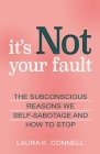 It's Not Your Fault: The Subconscious Reasons We Self-Sabotage and How to Stop By Laura K. Connell Cover Image