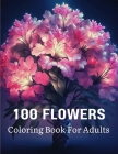 100 Flowers Coloring Book For Adults: Flowers Adult Coloring Book For Stress Relief and Relaxation By Lorene B. Bohannan Cover Image