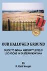 Our Hallowed Ground: Guide to Indian War Battlefield Locations in Eastern Montana By R. Kent Morgan Cover Image