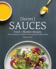 Secret Sauces: Fresh and Modern Recipes, with Hundreds of Ideas for Elevating Everyday Dishes Cover Image