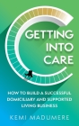 Getting Into Care: How to Build a Successful Domiciliary and Supported Living Business By Kemi Madumere Cover Image