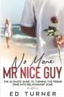 No More Mr. Nice Guy: The Ultimate Guide To Turning The Friend Zone into Relationship Zone Cover Image